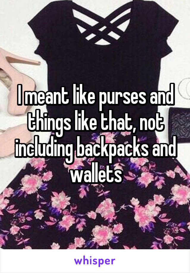 I meant like purses and things like that, not including backpacks and wallets