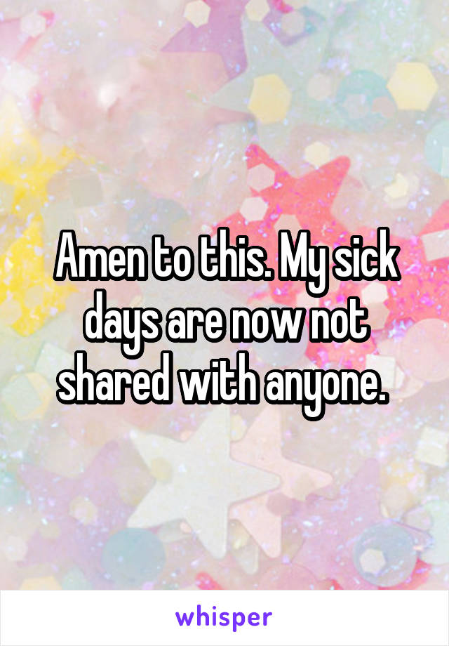 Amen to this. My sick days are now not shared with anyone. 