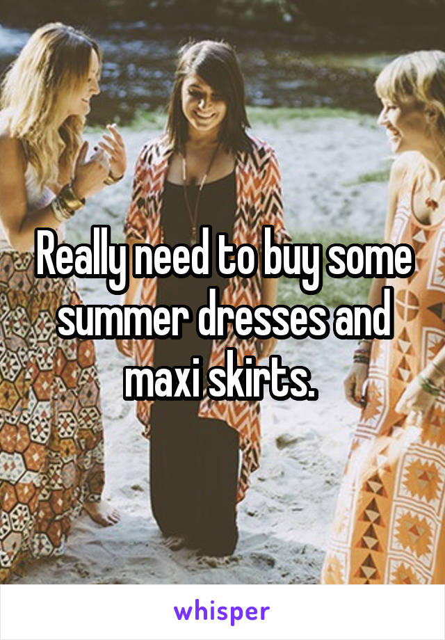 Really need to buy some summer dresses and maxi skirts. 