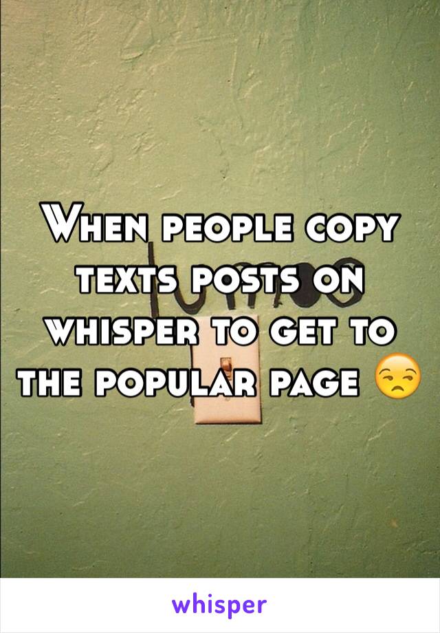 When people copy texts posts on whisper to get to the popular page 😒