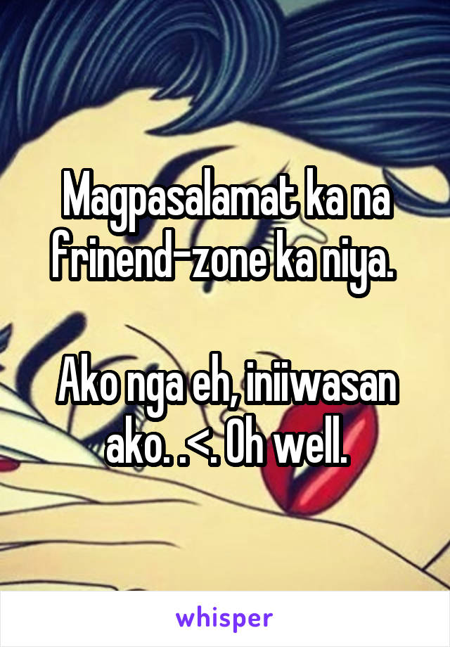 Magpasalamat ka na frinend-zone ka niya. 

Ako nga eh, iniiwasan ako. .<. Oh well.