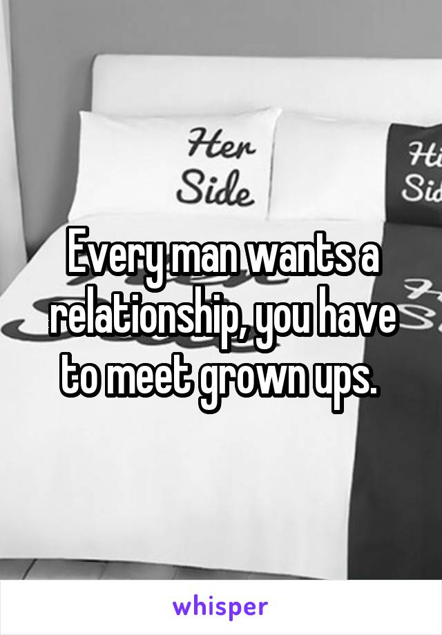 Every man wants a relationship, you have to meet grown ups. 