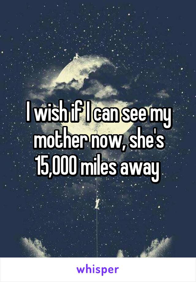 I wish if I can see my mother now, she's 15,000 miles away 