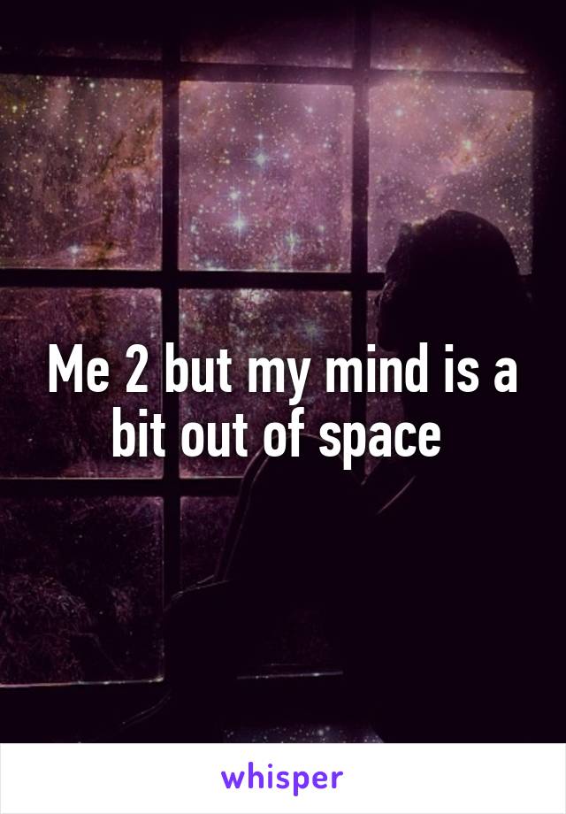 Me 2 but my mind is a bit out of space 