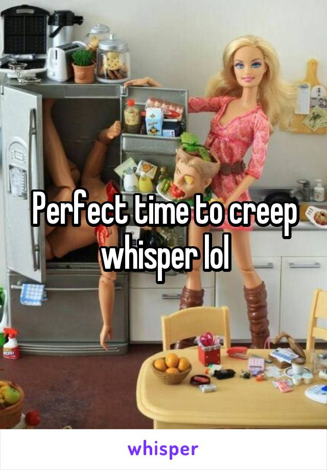 Perfect time to creep whisper lol