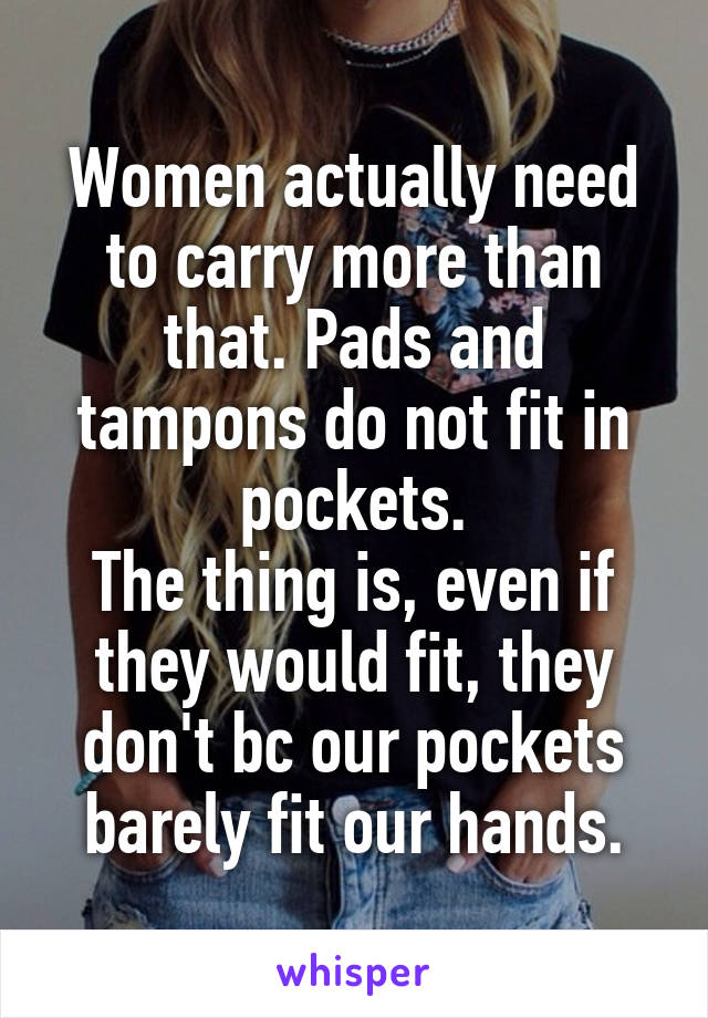 Women actually need to carry more than that. Pads and tampons do not fit in pockets.
The thing is, even if they would fit, they don't bc our pockets barely fit our hands.