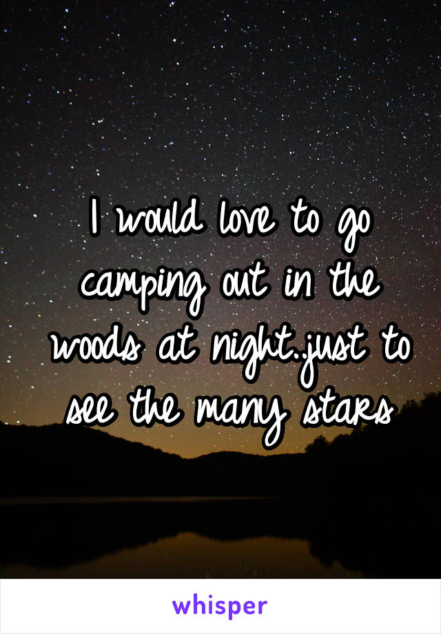 I would love to go camping out in the woods at night..just to see the many stars