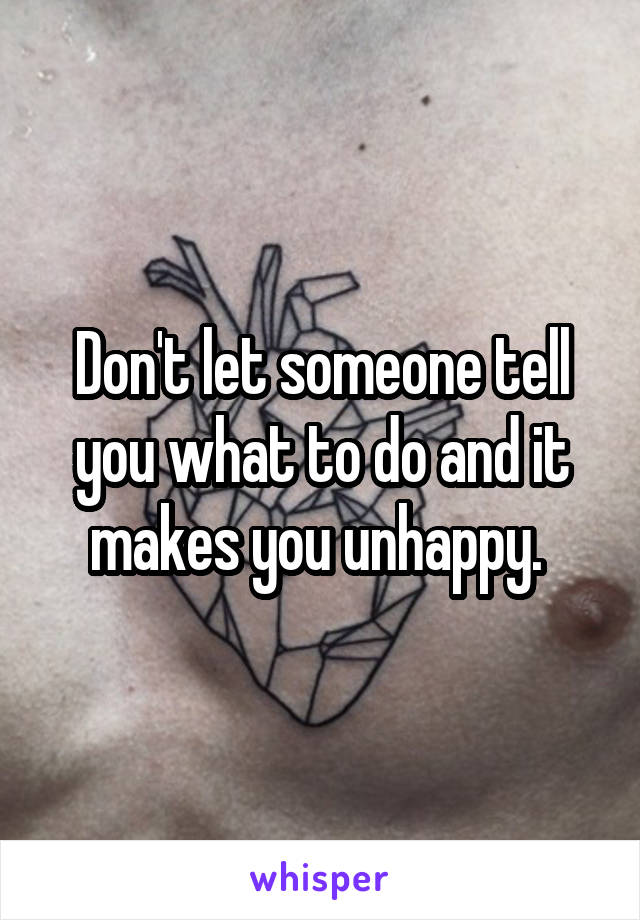 Don't let someone tell you what to do and it makes you unhappy. 