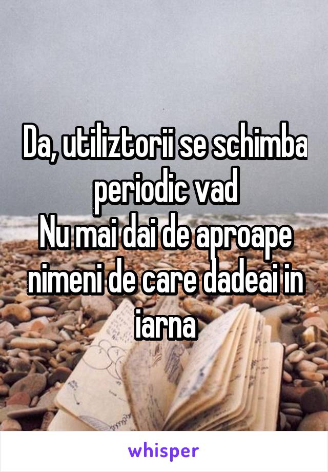 Da, utiliztorii se schimba periodic vad
Nu mai dai de aproape nimeni de care dadeai in iarna