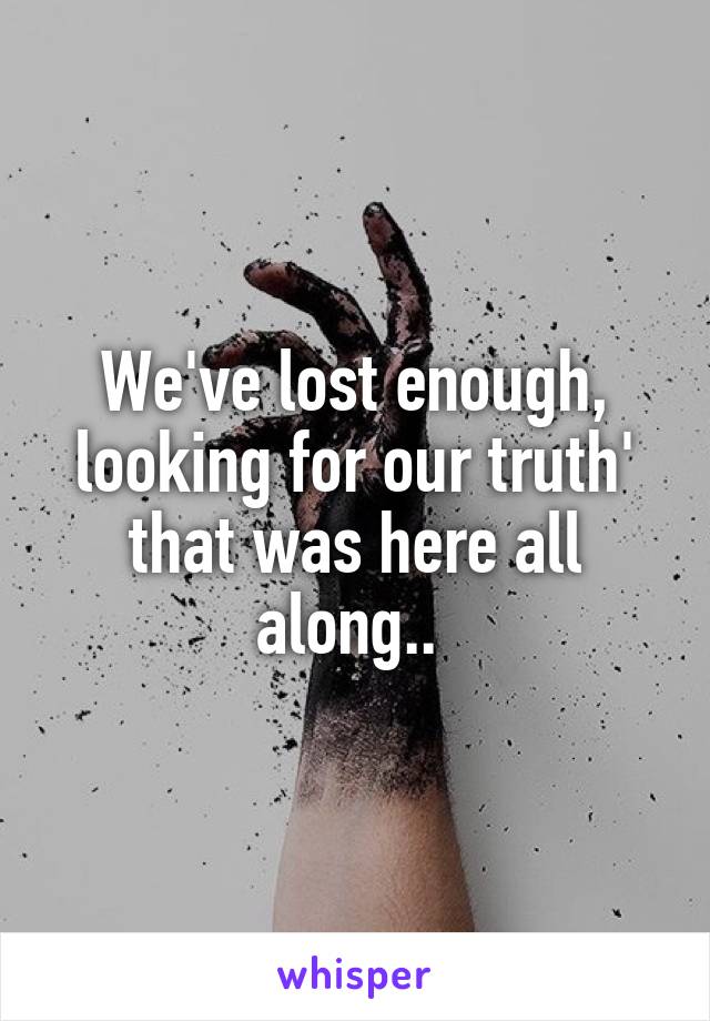 We've lost enough, looking for our truth' that was here all along.. 