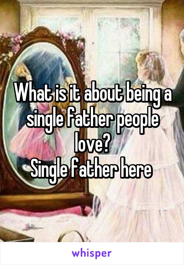 What is it about being a single father people love?
Single father here 