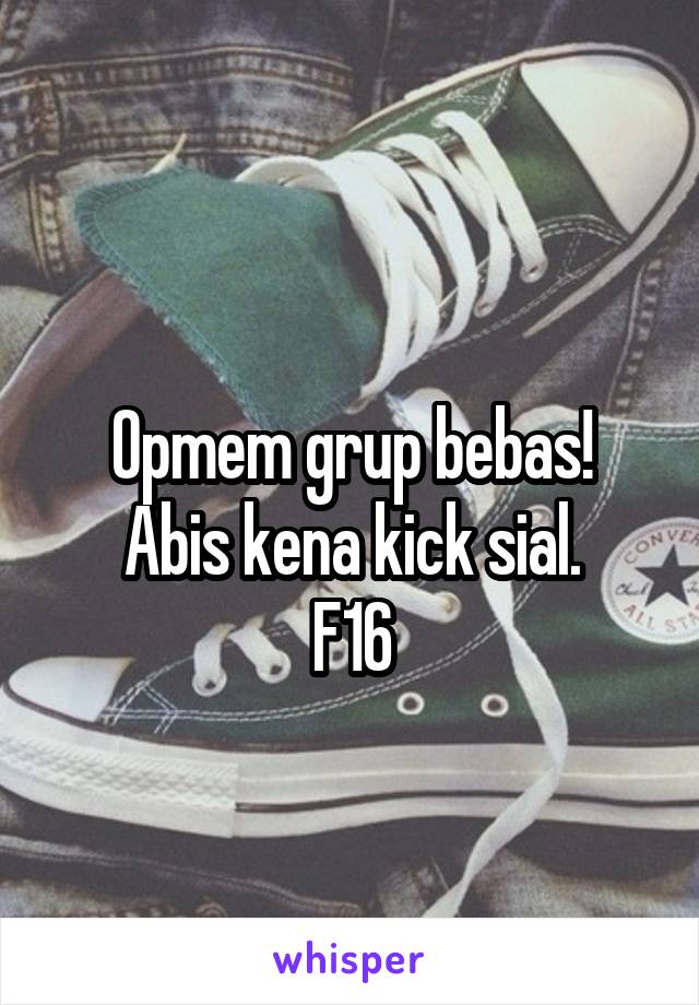 
Opmem grup bebas!
Abis kena kick sial.
F16