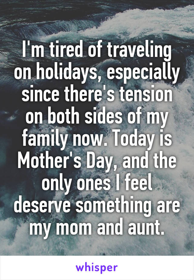 I'm tired of traveling on holidays, especially since there's tension on both sides of my family now. Today is Mother's Day, and the only ones I feel deserve something are my mom and aunt.