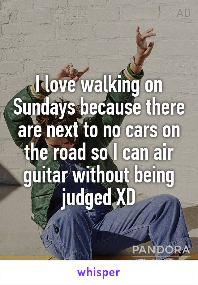 I love walking on Sundays because there are next to no cars on the road so I can air guitar without being judged XD