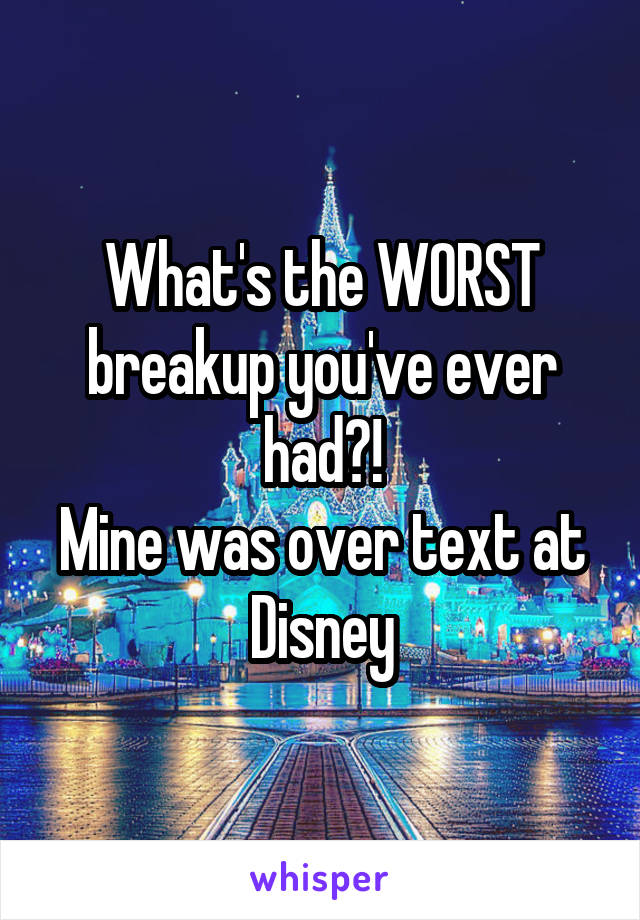 What's the WORST breakup you've ever had?!
Mine was over text at Disney