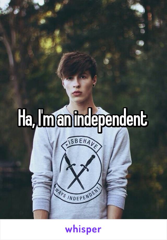 Ha, I'm an independent 