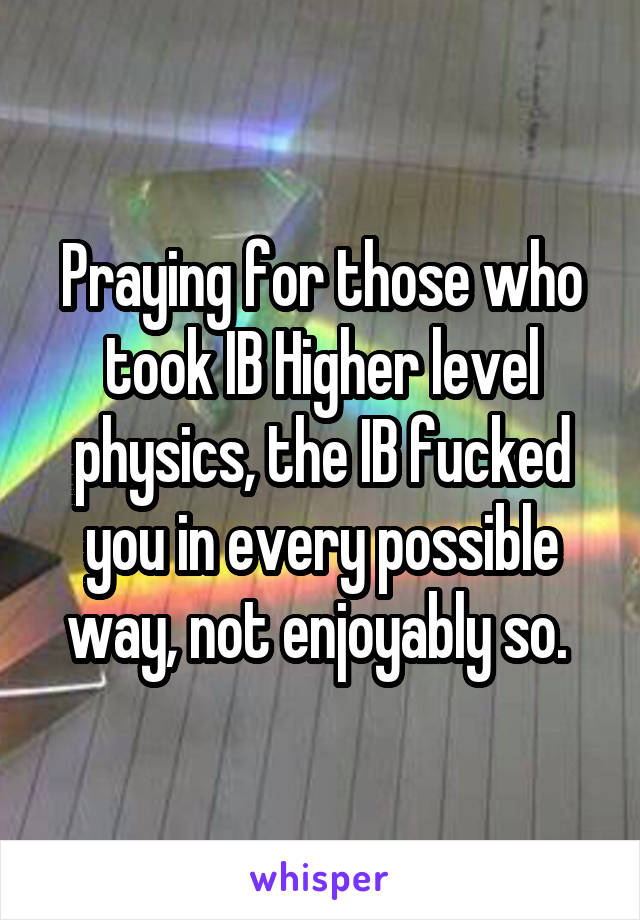 Praying for those who took IB Higher level physics, the IB fucked you in every possible way, not enjoyably so. 