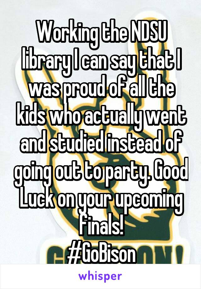 Working the NDSU library I can say that I was proud of all the kids who actually went and studied instead of going out to party. Good Luck on your upcoming finals!
#GoBison