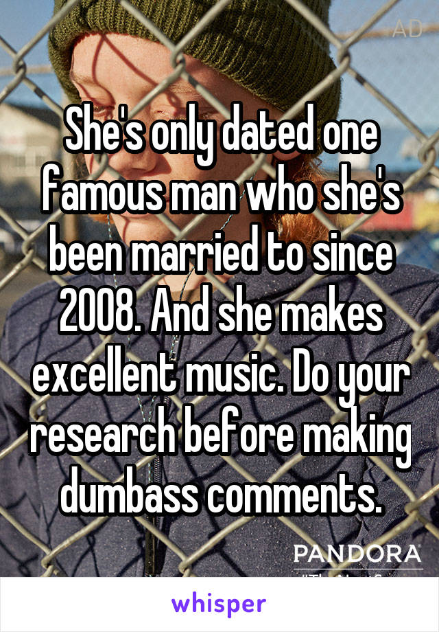 She's only dated one famous man who she's been married to since 2008. And she makes excellent music. Do your research before making dumbass comments.