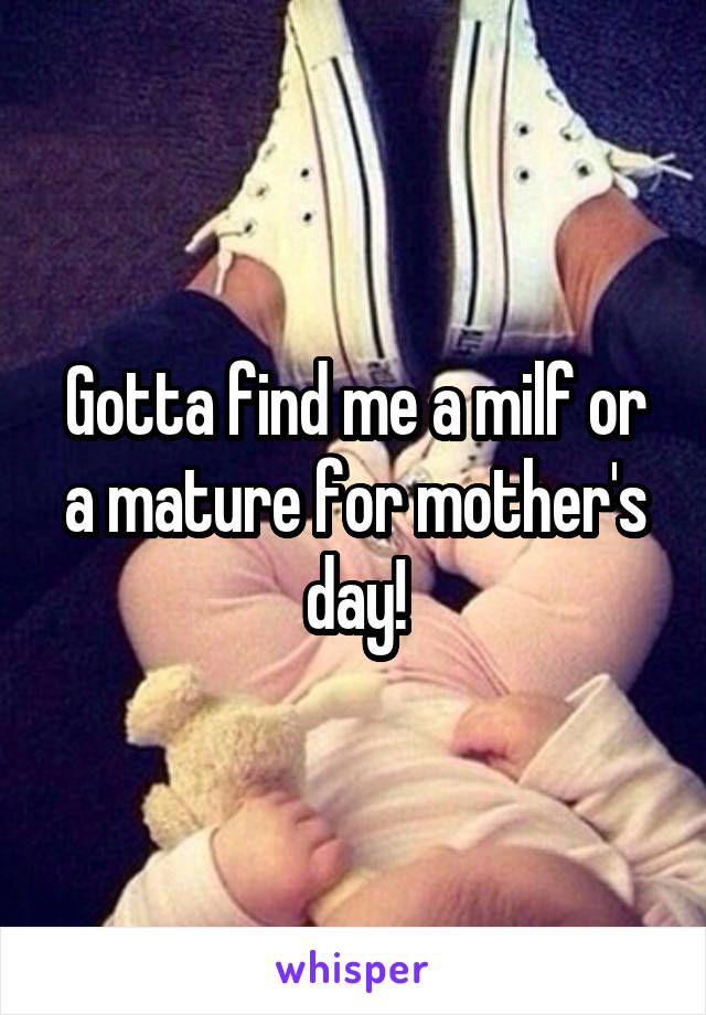 Gotta find me a milf or a mature for mother's day!