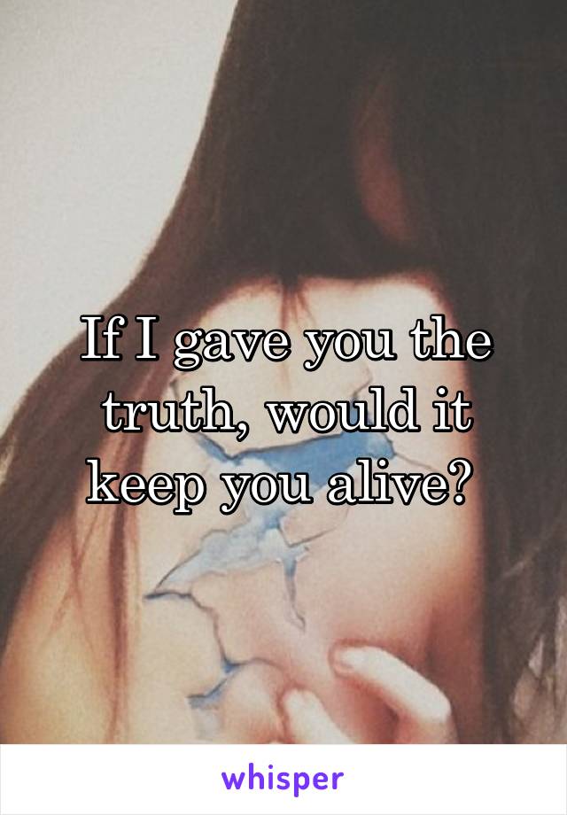 If I gave you the truth, would it keep you alive? 