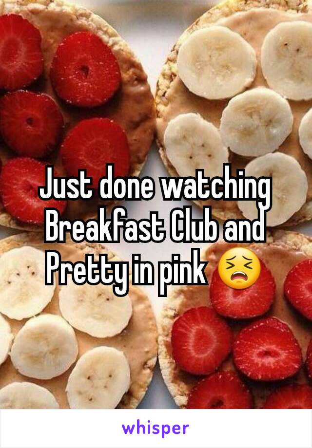 Just done watching Breakfast Club and Pretty in pink 😣