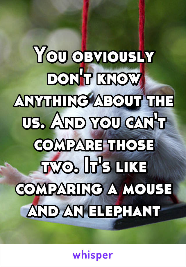 You obviously don't know anything about the us. And you can't compare those two. It's like comparing a mouse and an elephant