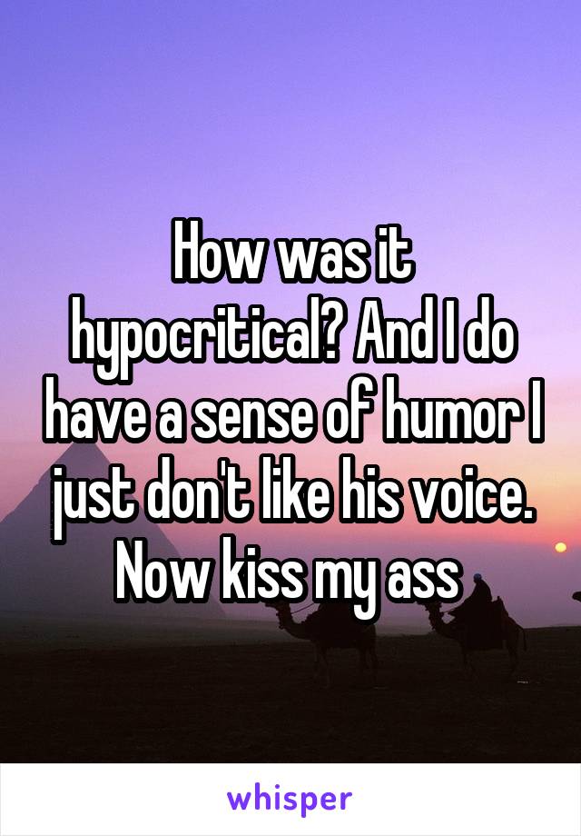 How was it hypocritical? And I do have a sense of humor I just don't like his voice. Now kiss my ass 