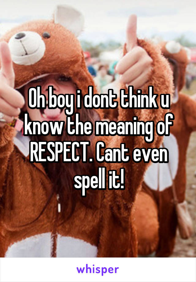 Oh boy i dont think u know the meaning of RESPECT. Cant even spell it!