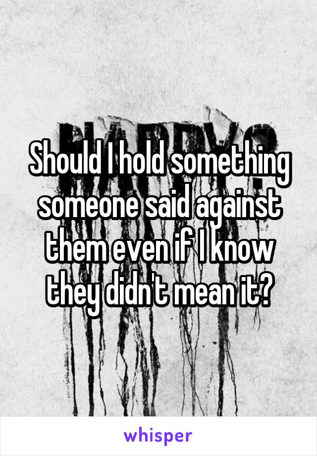 Should I hold something someone said against them even if I know they didn't mean it?