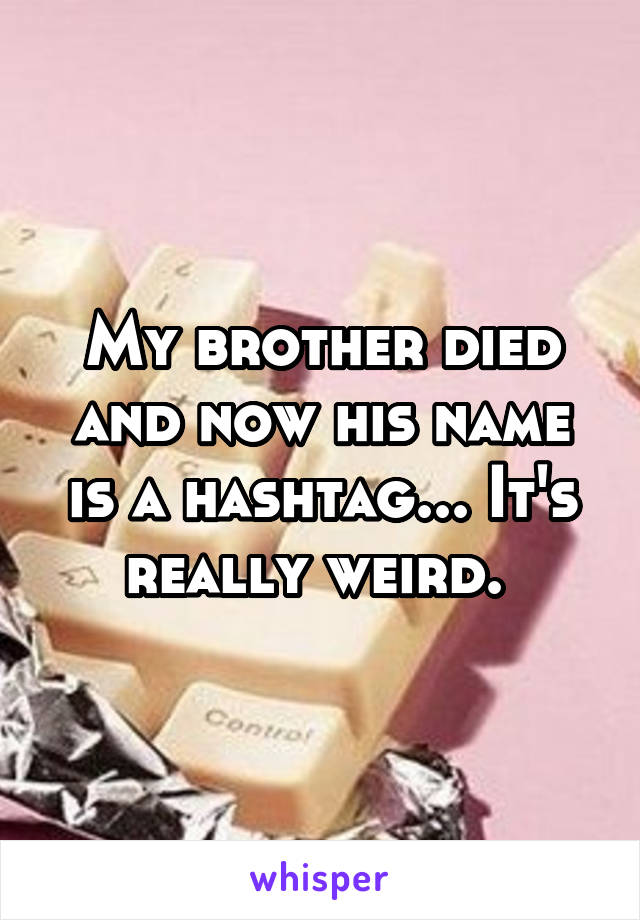 My brother died and now his name is a hashtag... It's really weird. 