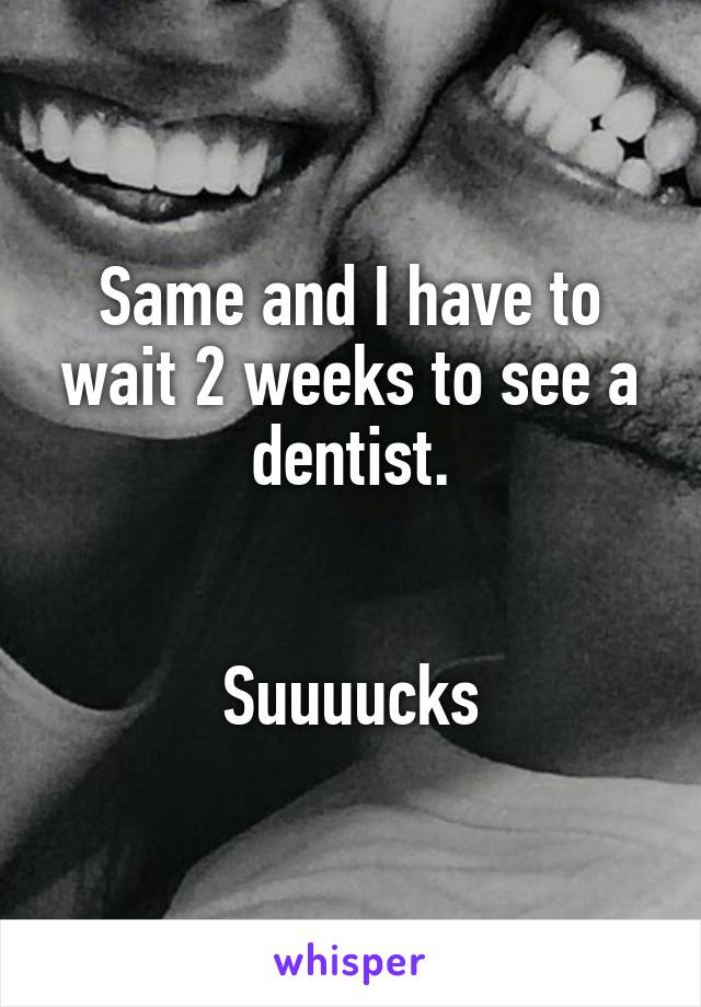 Same and I have to wait 2 weeks to see a dentist.


Suuuucks