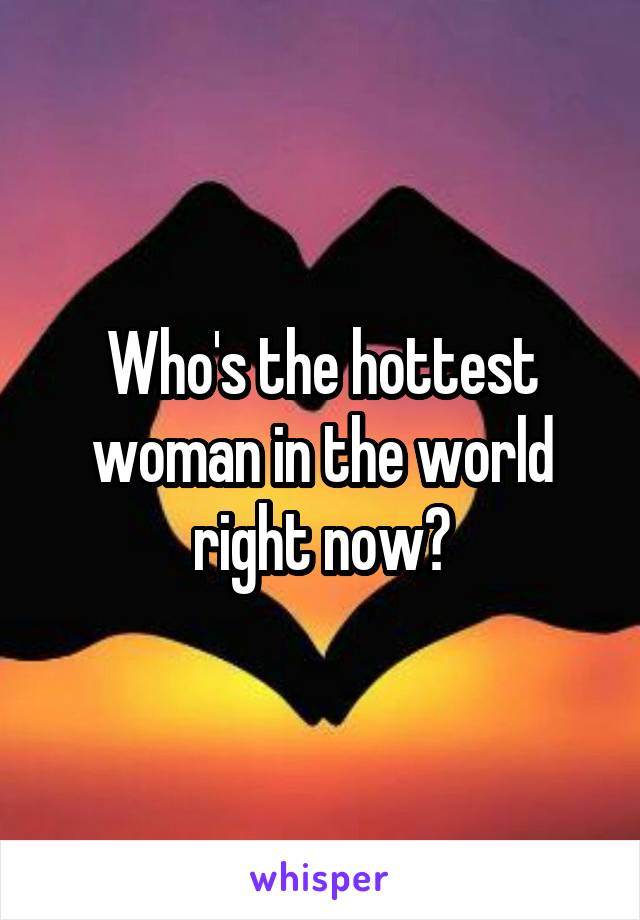 Who's the hottest woman in the world right now?