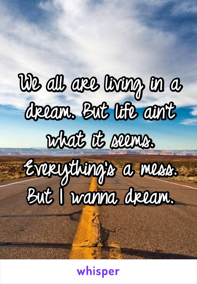 We all are living in a dream. But life ain't what it seems. Everything's a mess. But I wanna dream.