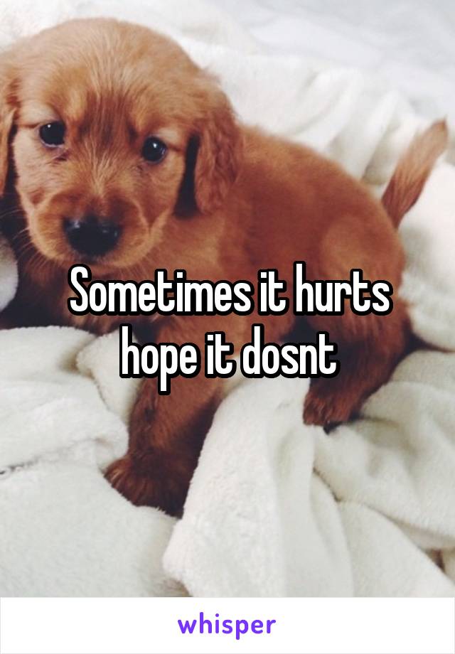 Sometimes it hurts hope it dosnt