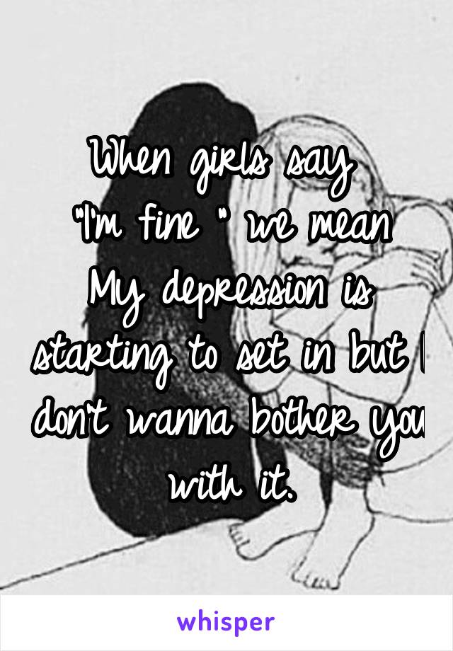 When girls say 
"I'm fine " we mean
My depression is starting to set in but I don't wanna bother you with it.