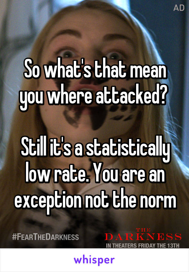 So what's that mean you where attacked? 

Still it's a statistically low rate. You are an exception not the norm