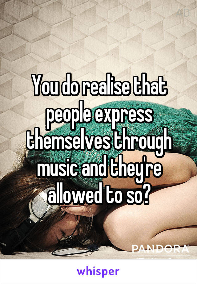 You do realise that people express themselves through music and they're allowed to so?