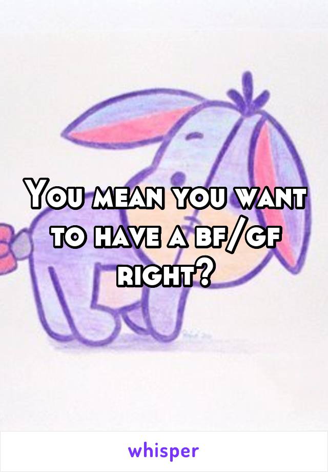 You mean you want to have a bf/gf right?