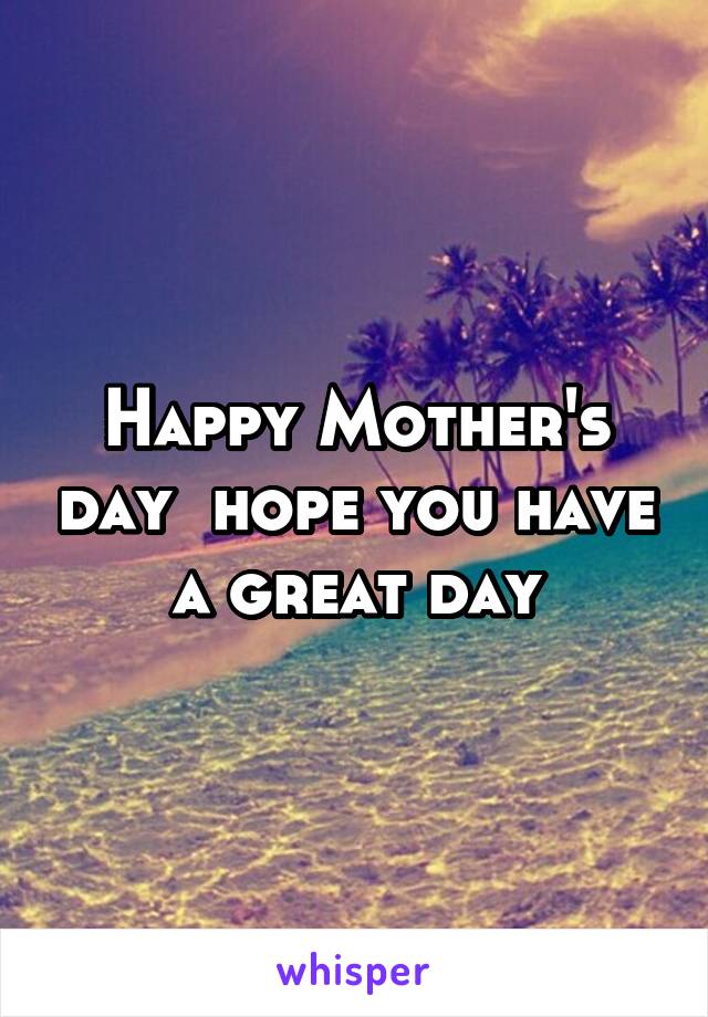 Happy Mother's day  hope you have a great day