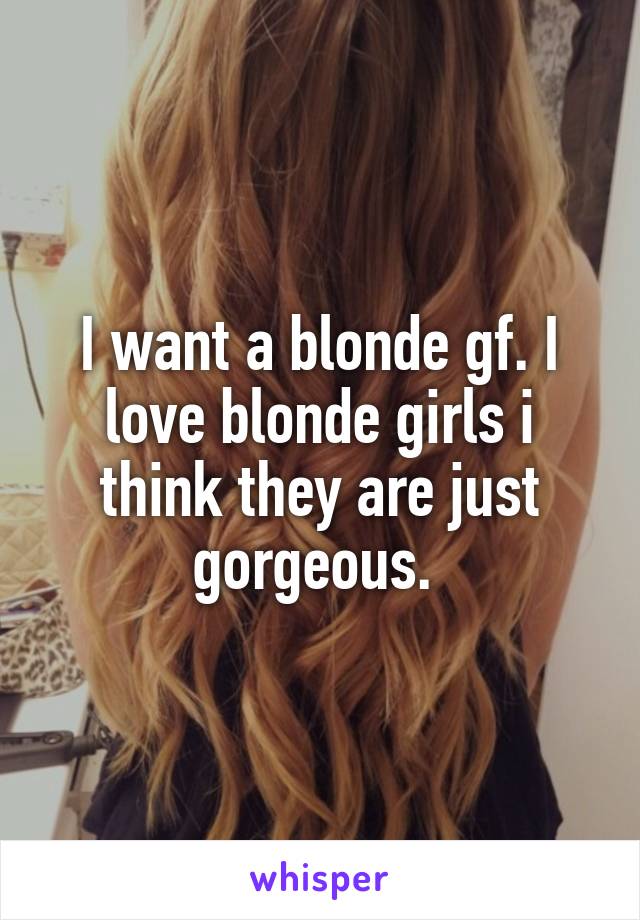 I want a blonde gf. I love blonde girls i think they are just gorgeous. 