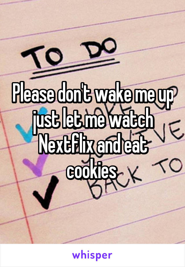 Please don't wake me up just let me watch Nextflix and eat cookies 