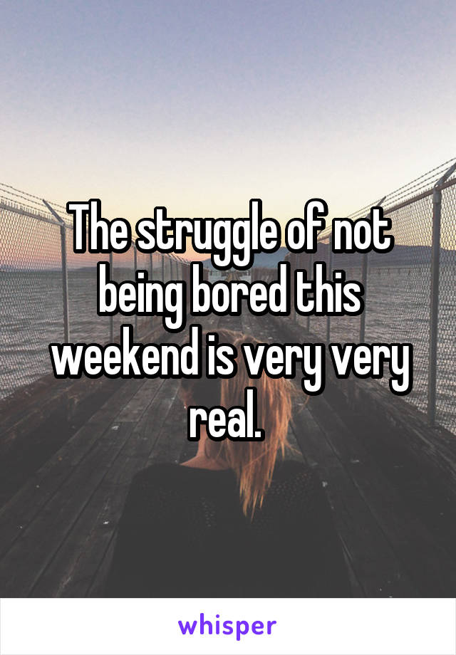 The struggle of not being bored this weekend is very very real. 