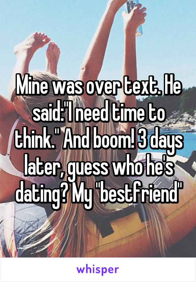 Mine was over text. He said:"I need time to think." And boom! 3 days later, guess who he's dating? My "bestfriend"