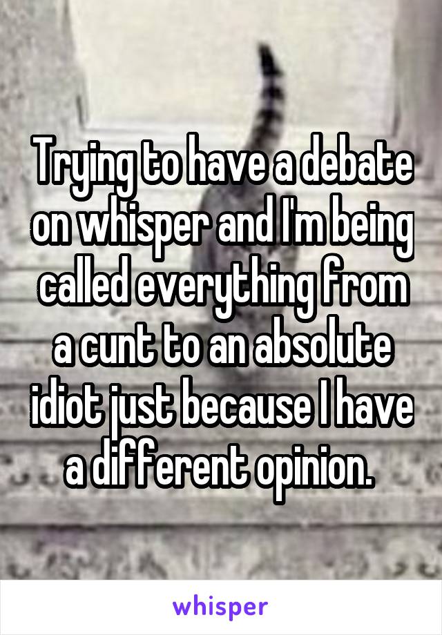 Trying to have a debate on whisper and I'm being called everything from a cunt to an absolute idiot just because I have a different opinion. 