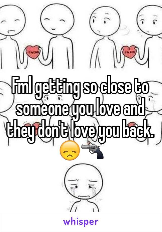 Fml getting so close to someone you love and they don't love you back.
😞🔫