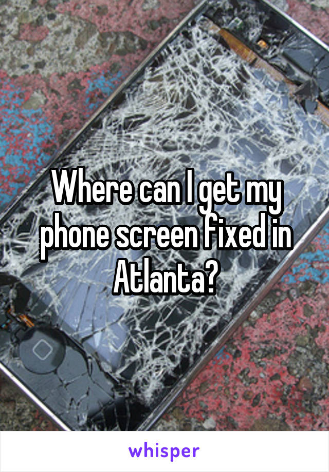 Where can I get my phone screen fixed in Atlanta?