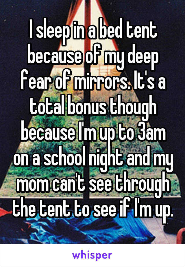 I sleep in a bed tent because of my deep fear of mirrors. It's a total bonus though because I'm up to 3am on a school night and my mom can't see through the tent to see if I'm up. 