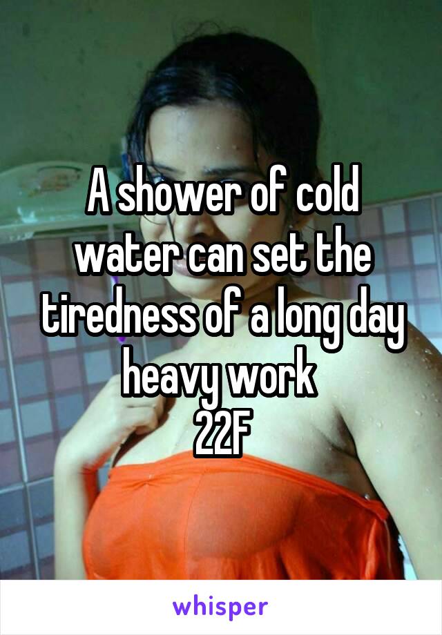 A shower of cold water can set the tiredness of a long day heavy work 
22F