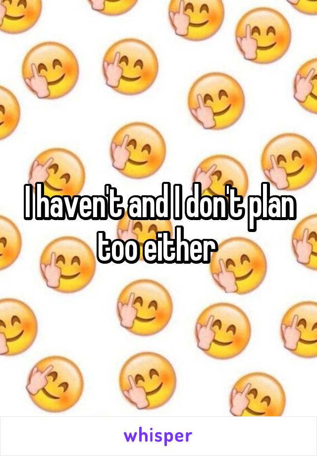 I haven't and I don't plan too either 